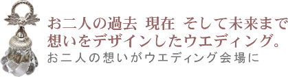 お二人の過去 現在 そして未来まで想いをデザインしたウエディング。